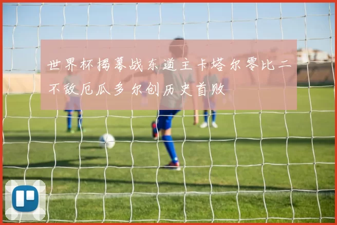 世界杯揭幕战东道主卡塔尔零比二不敌厄瓜多尔创历史首败