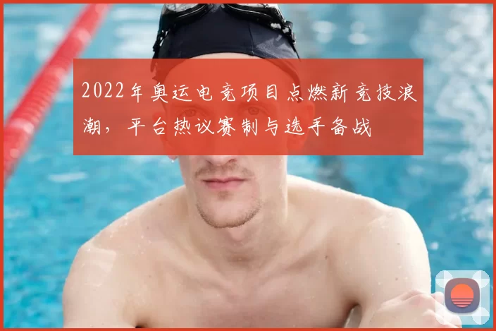 2022年奥运电竞项目点燃新竞技浪潮,平台热议赛制与选手备战