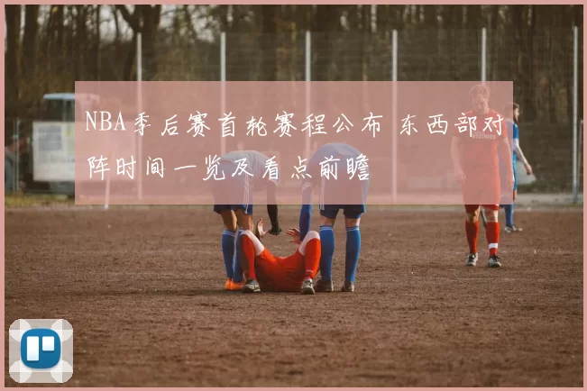 NBA季后赛首轮赛程公布 东西部对阵时间一览及看点前瞻