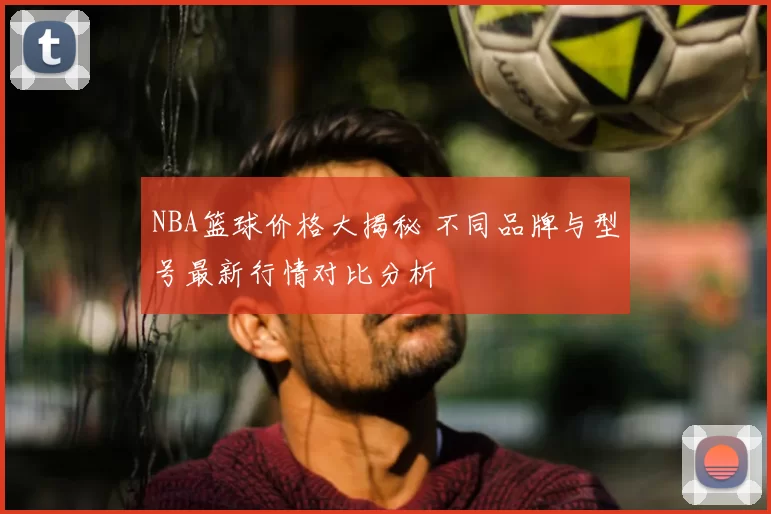 NBA篮球价格大揭秘 不同品牌与型号最新行情对比分析