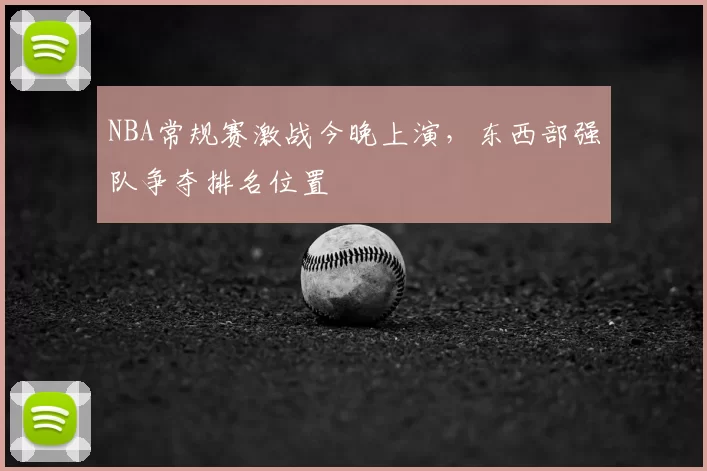 NBA常规赛激战今晚上演,东西部强队争夺排名位置