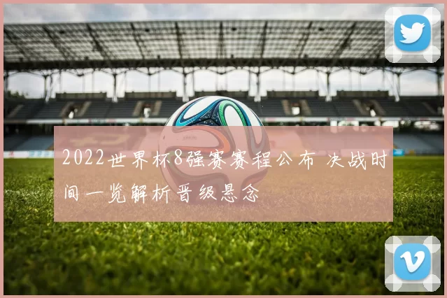 2022世界杯8强赛赛程公布 决战时间一览解析晋级悬念