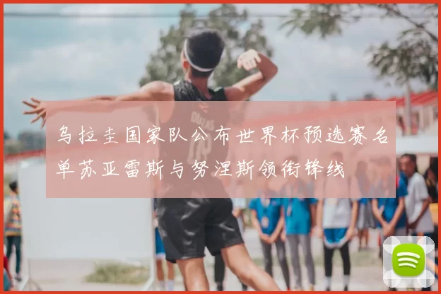 乌拉圭国家队公布世界杯预选赛名单苏亚雷斯与努涅斯领衔锋线