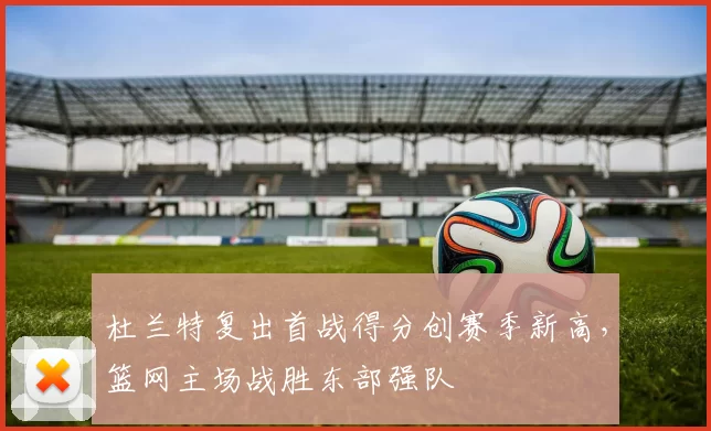 杜兰特复出首战得分创赛季新高，篮网主场战胜东部强队