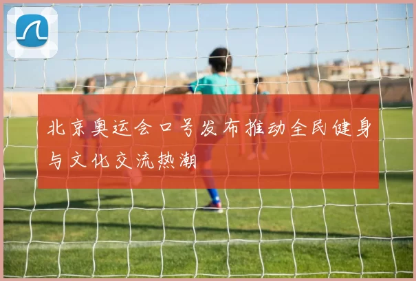 北京奥运会口号发布推动全民健身与文化交流热潮