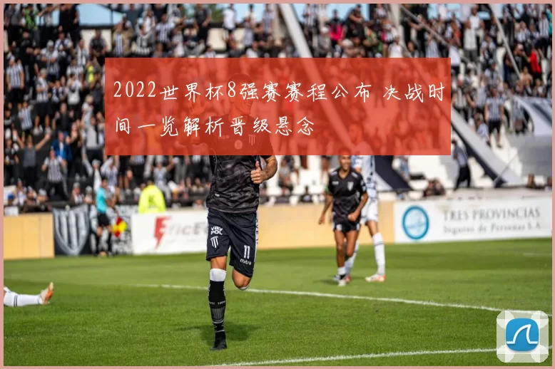 2022世界杯8强赛赛程公布 决战时间一览解析晋级悬念