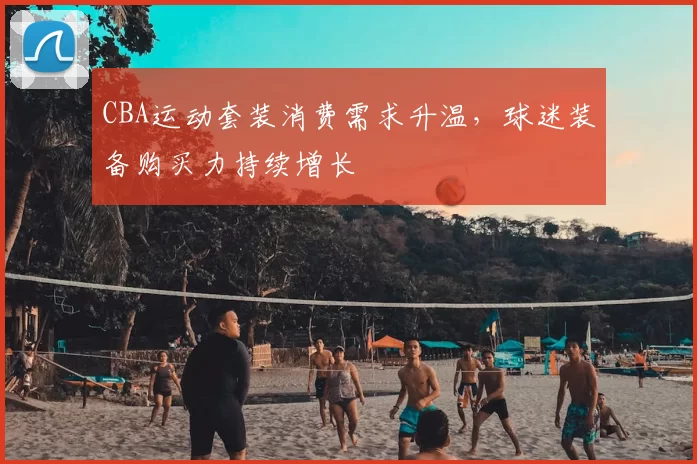 CBA运动套装消费需求升温，球迷装备购买力持续增长