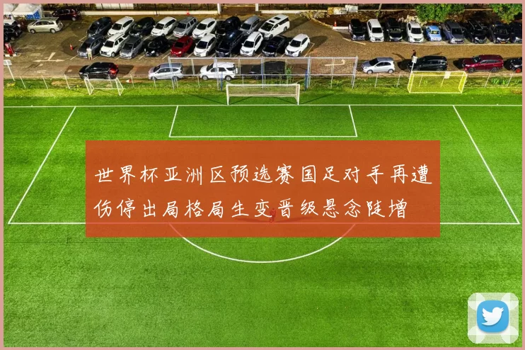 世界杯亚洲区预选赛国足对手再遭伤停出局格局生变晋级悬念陡增