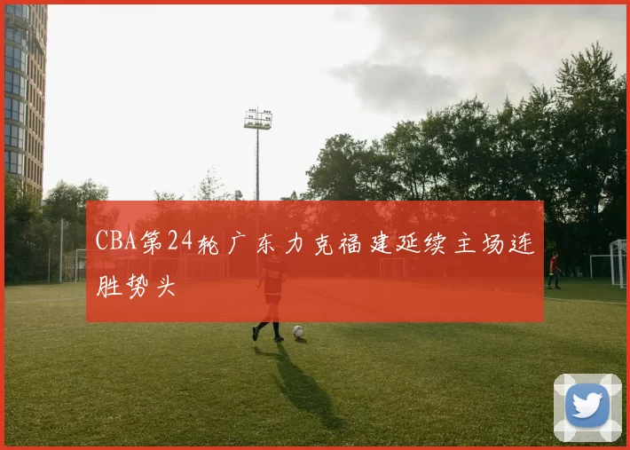 CBA第24轮广东力克福建延续主场连胜势头