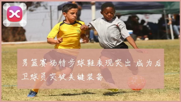 男篮赛场特步球鞋表现突出 成为后卫球员突破关键装备