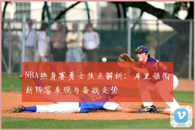 NBA热身赛勇士焦点解析：库里领衔新阵容表现与备战走势