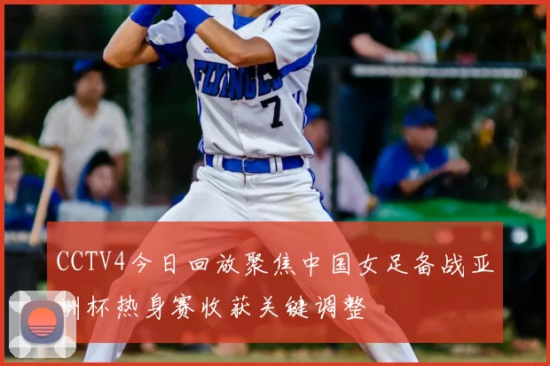 CCTV4今日回放聚焦中国女足备战亚洲杯热身赛收获关键调整