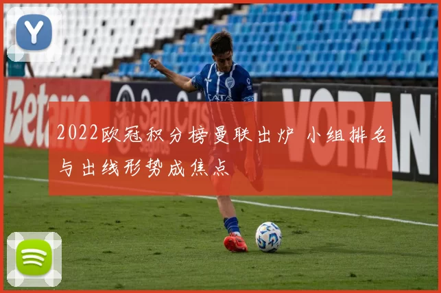 2022欧冠积分榜曼联出炉 小组排名与出线形势成焦点