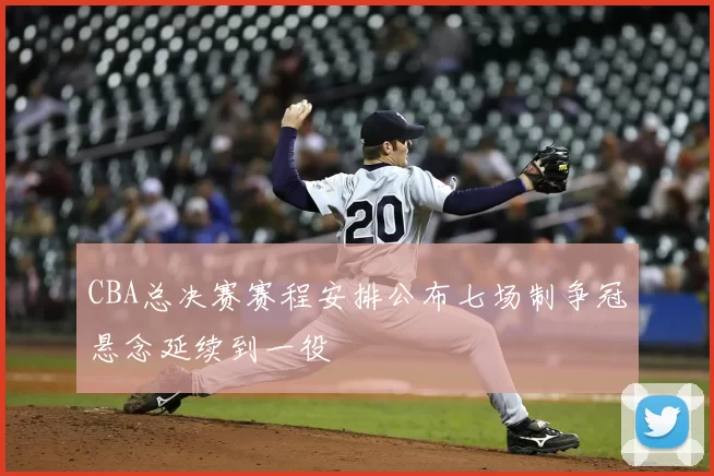 CBA总决赛赛程安排公布七场制争冠悬念延续到一役