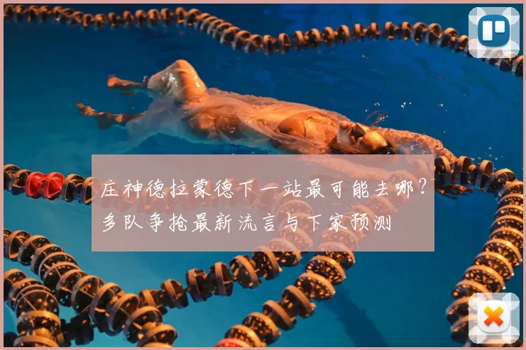 庄神德拉蒙德下一站最可能去哪?多队争抢最新流言与下家预测