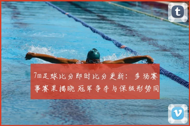 7m足球比分即时比分更新:多场赛事赛果揭晓 冠军争夺与保级形势同步升温
