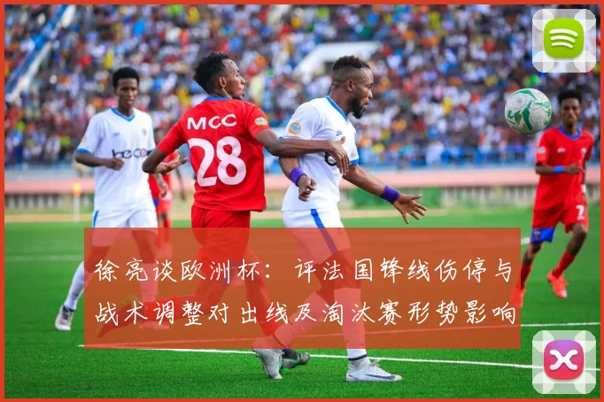 徐亮谈欧洲杯:评法国锋线伤停与战术调整对出线及淘汰赛形势影响