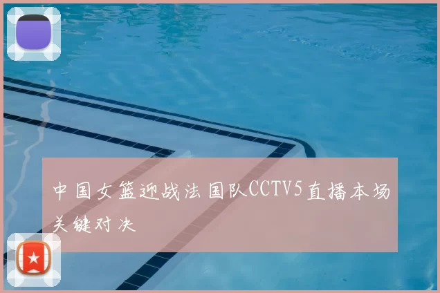 中国女篮迎战法国队CCTV5直播本场关键对决