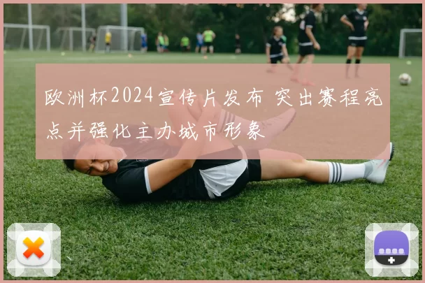 欧洲杯2024宣传片发布 突出赛程亮点并强化主办城市形象
