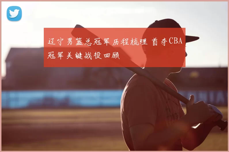 辽宁男篮总冠军历程梳理 首夺CBA冠军关键战役回顾