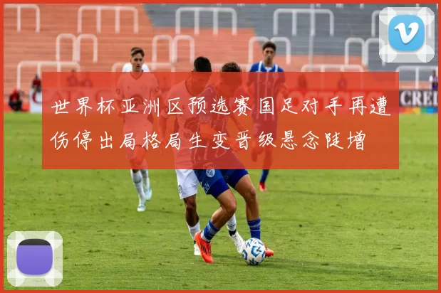 世界杯亚洲区预选赛国足对手再遭伤停出局格局生变晋级悬念陡增