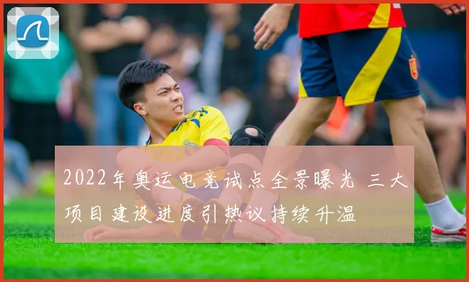 2022年奥运电竞试点全景曝光 三大项目建设进度引热议持续升温