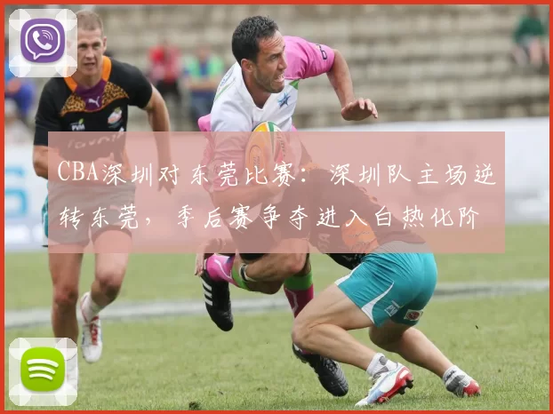 CBA深圳对东莞比赛:深圳队主场逆转东莞,季后赛争夺进入白热化阶段