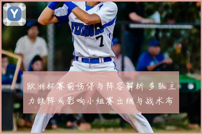 欧洲杯赛前伤停与阵容解析 多队主力缺阵或影响小组赛出线与战术布置