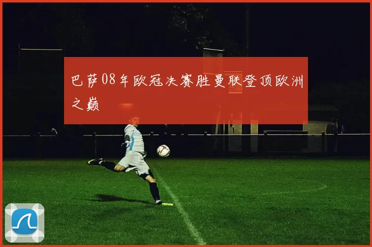 巴萨08年欧冠决赛胜曼联登顶欧洲之巅
