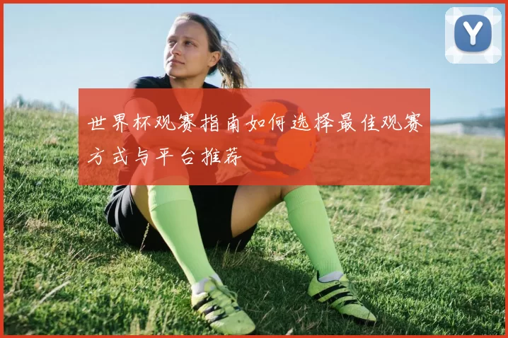 世界杯观赛指南如何选择最佳观赛方式与平台推荐