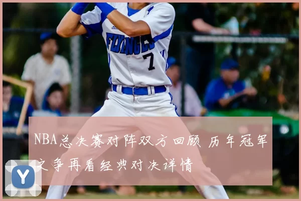 NBA总决赛对阵双方回顾 历年冠军之争再看经典对决详情