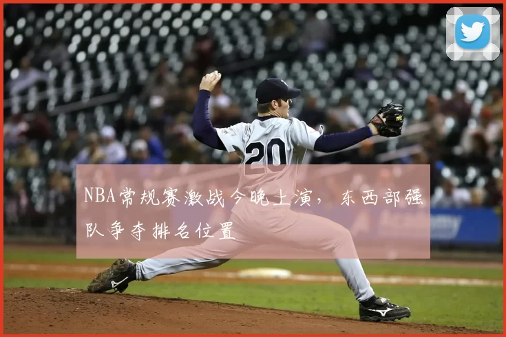 NBA常规赛激战今晚上演,东西部强队争夺排名位置