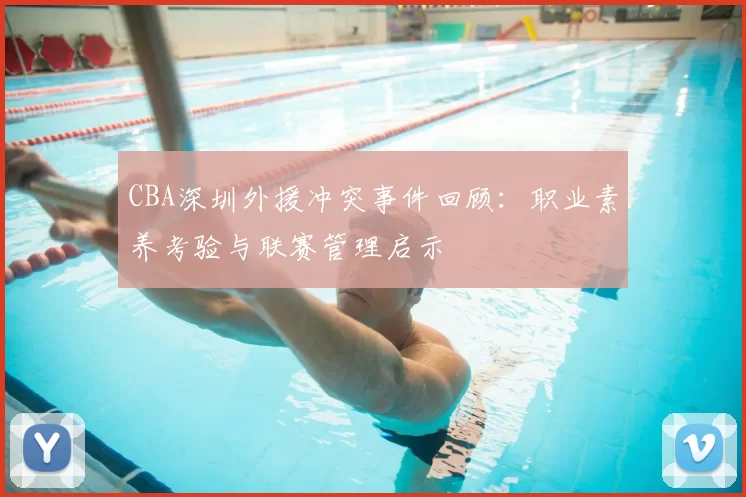 CBA深圳外援冲突事件回顾:职业素养考验与联赛管理启示