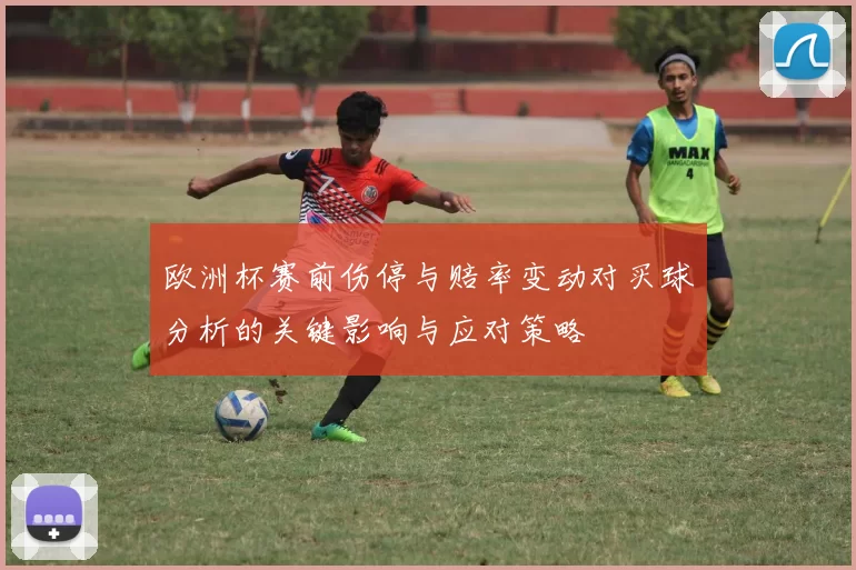 欧洲杯赛前伤停与赔率变动对买球分析的关键影响与应对策略