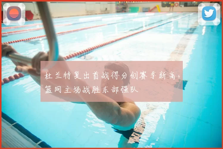 杜兰特复出首战得分创赛季新高,篮网主场战胜东部强队