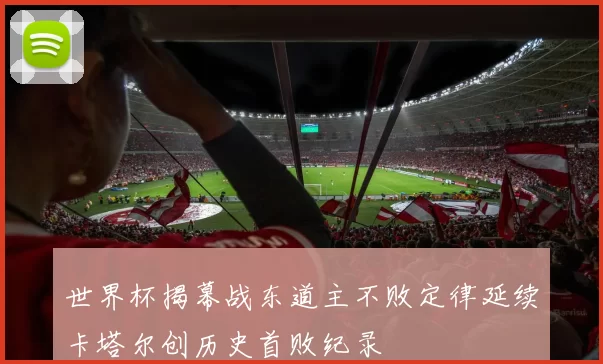 世界杯揭幕战东道主不败定律延续卡塔尔创历史首败纪录