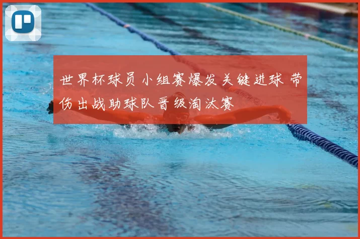 世界杯球员小组赛爆发关键进球 带伤出战助球队晋级淘汰赛
