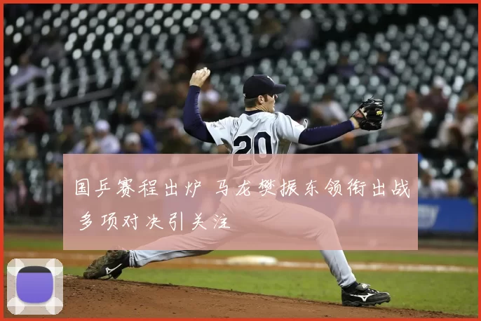 国乒赛程出炉 马龙樊振东领衔出战 多项对决引关注