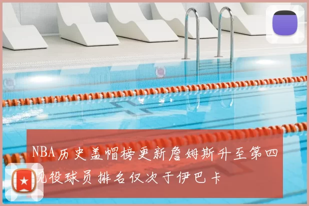 NBA历史盖帽榜更新詹姆斯升至第四现役球员排名仅次于伊巴卡