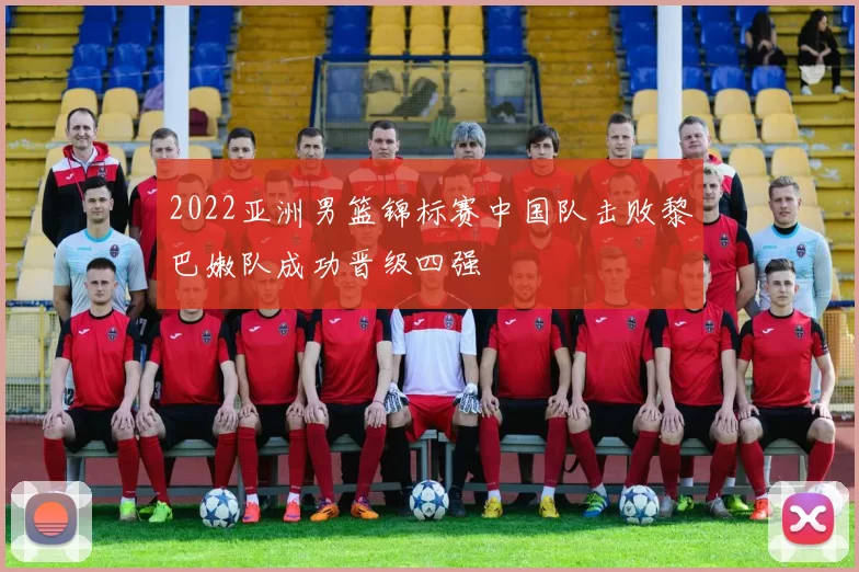 2022亚洲男篮锦标赛中国队击败黎巴嫩队成功晋级四强