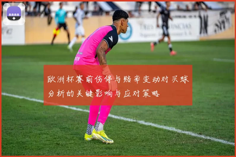 欧洲杯赛前伤停与赔率变动对买球分析的关键影响与应对策略