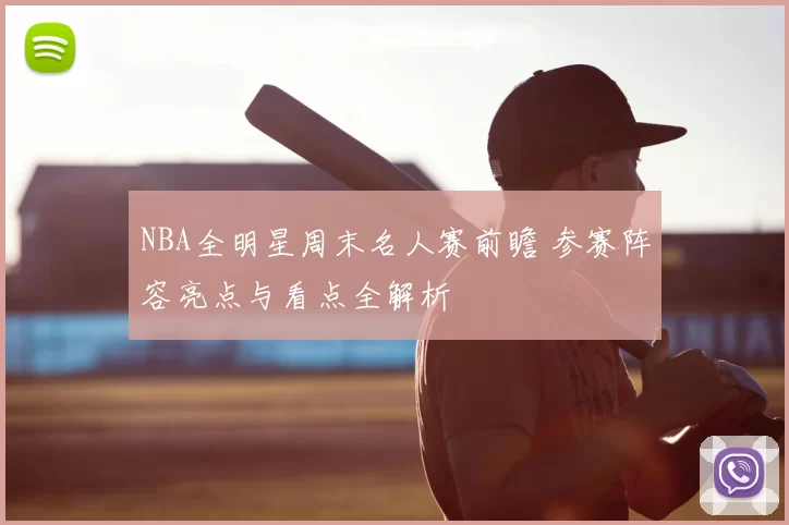 NBA全明星周末名人赛前瞻 参赛阵容亮点与看点全解析