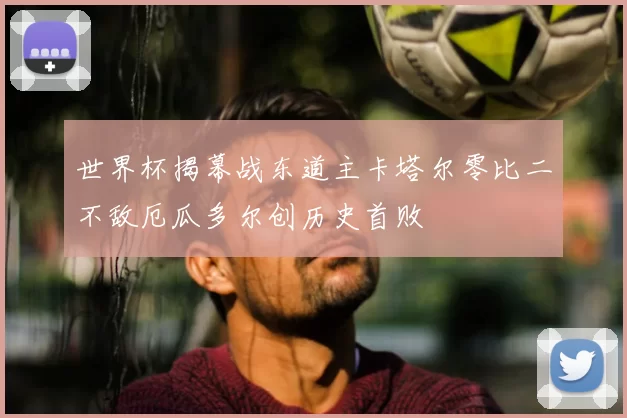 世界杯揭幕战东道主卡塔尔零比二不敌厄瓜多尔创历史首败