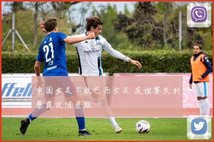 中国女足不敌巴西女足 友谊赛失利暴露攻防差距