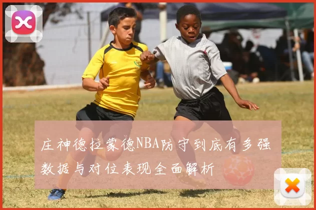庄神德拉蒙德NBA防守到底有多强 数据与对位表现全面解析