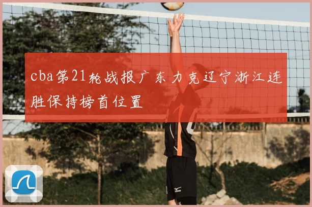 cba第21轮战报广东力克辽宁浙江连胜保持榜首位置
