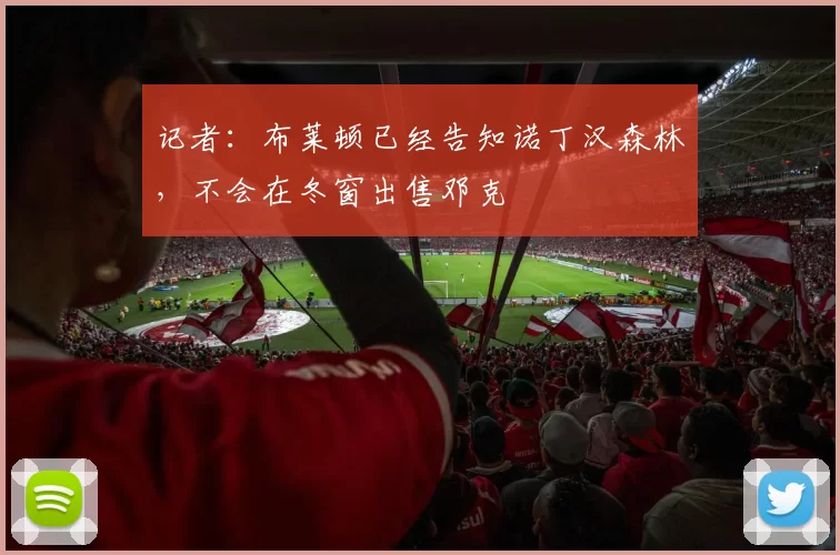 记者:布莱顿已经告知诺丁汉森林,不会在冬窗出售邓克