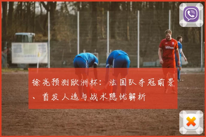 徐亮预测欧洲杯:法国队夺冠前景、首发人选与战术隐忧解析