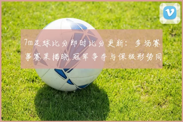 7m足球比分即时比分更新:多场赛事赛果揭晓 冠军争夺与保级形势同步升温