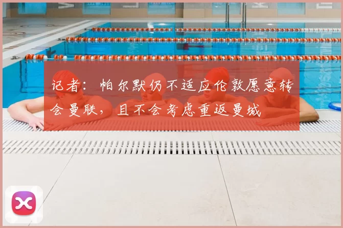 记者：帕尔默仍不适应伦敦愿意转会曼联，且不会考虑重返曼城